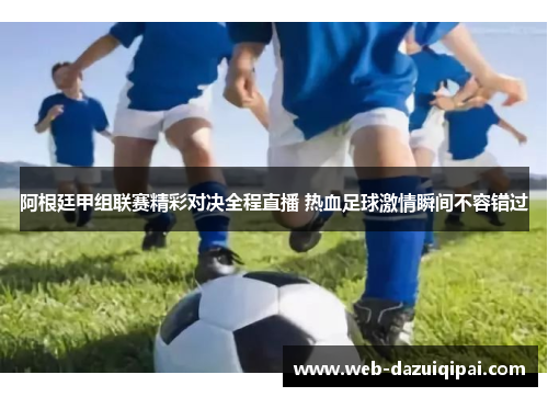 阿根廷甲组联赛精彩对决全程直播 热血足球激情瞬间不容错过