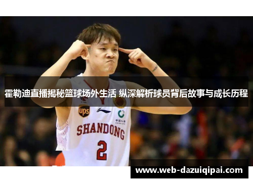 霍勒迪直播揭秘篮球场外生活 纵深解析球员背后故事与成长历程